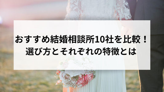 おすすめ結婚相談所10社を比較！選び方とそれぞれの特徴とは